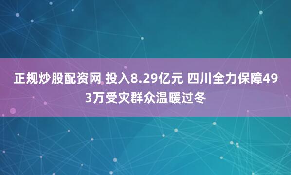 正规炒股配资网 投入8.29亿元 四川全力保障493万受灾群众温暖过冬