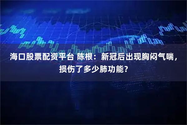 海口股票配资平台 陈根：新冠后出现胸闷气喘，损伤了多少肺功能？