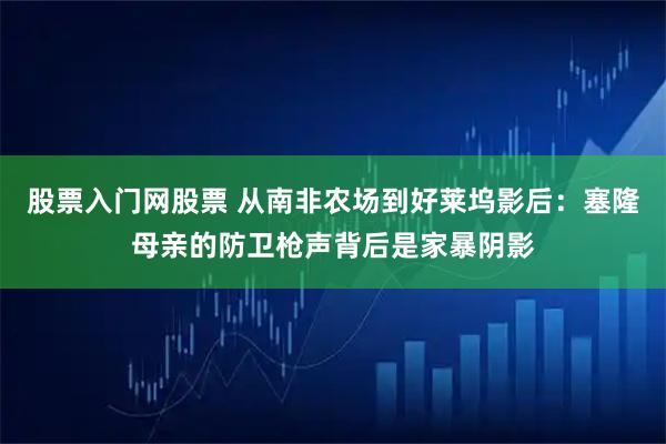 股票入门网股票 从南非农场到好莱坞影后：塞隆母亲的防卫枪声背后是家暴阴影