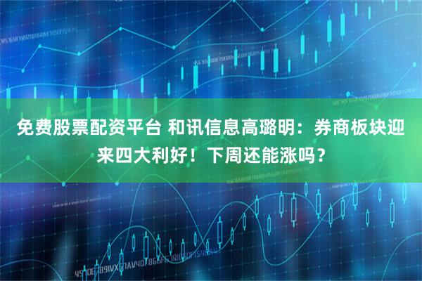 免费股票配资平台 和讯信息高璐明：券商板块迎来四大利好！下周还能涨吗？