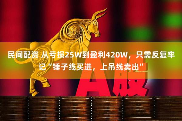 民间配资 从亏损25W到盈利420W，只需反复牢记“锤子线买进，上吊线卖出”