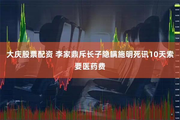大庆股票配资 李家鼎斥长子隐瞒施明死讯10天索要医药费