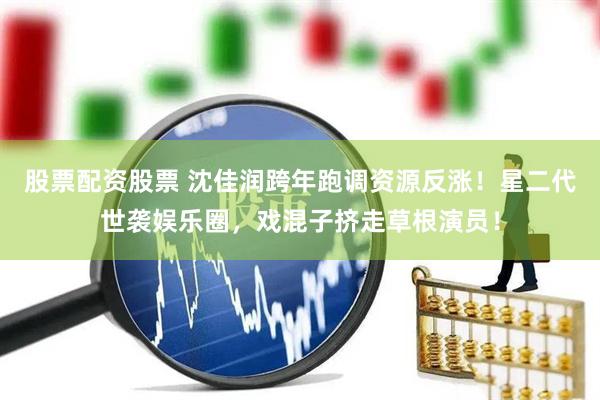股票配资股票 沈佳润跨年跑调资源反涨！星二代世袭娱乐圈，戏混子挤走草根演员！