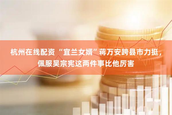 杭州在线配资 “宜兰女婿”蒋万安跨县市力挺，佩服吴宗宪这两件事比他厉害