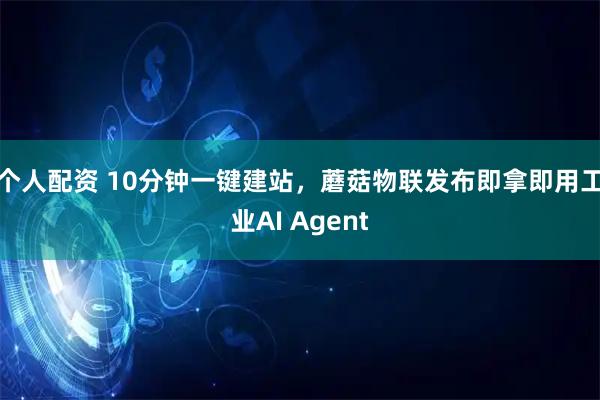 个人配资 10分钟一键建站，蘑菇物联发布即拿即用工业AI Agent