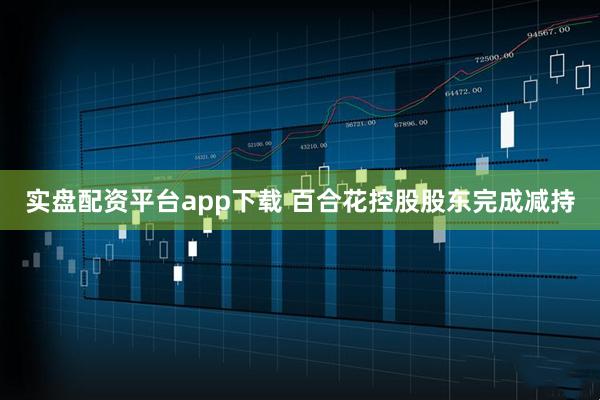 实盘配资平台app下载 百合花控股股东完成减持