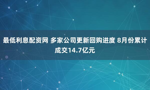 最低利息配资网 多家公司更新回购进度 8月份累计成交14.7亿元