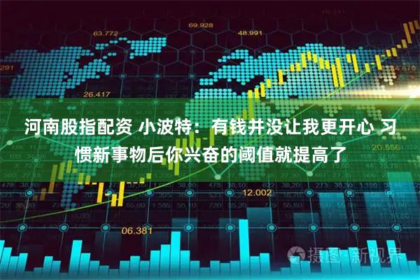 河南股指配资 小波特：有钱并没让我更开心 习惯新事物后你兴奋的阈值就提高了