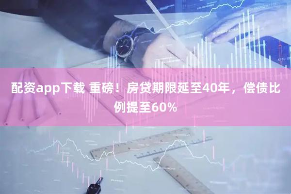 配资app下载 重磅！房贷期限延至40年，偿债比例提至60%